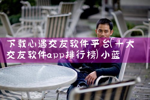 下载心遇交友软件平台|小蓝视频