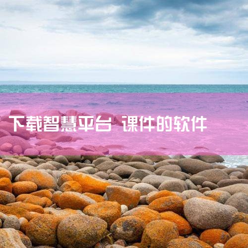 国家中小学智慧教育平台的课件怎么下载?,畅言智慧课堂怎么下载课件,如何免费下载课件,已经给老师们整理好了!,小蓝视频