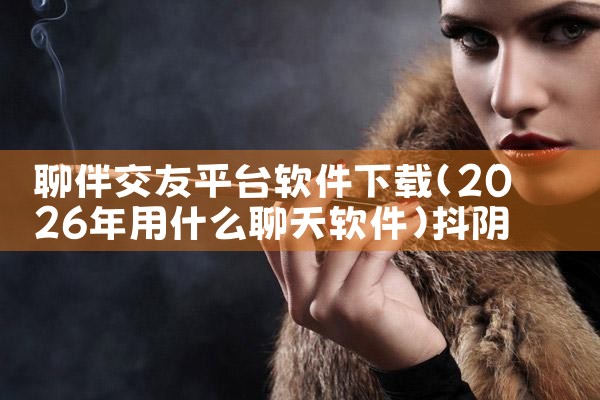 聊伴交友平台软件下载|抖阴