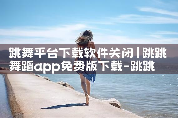 跳舞平台下载软件关闭|抖阴