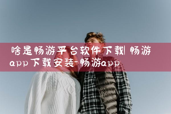 啥是畅游平台软件下载|小蓝视频