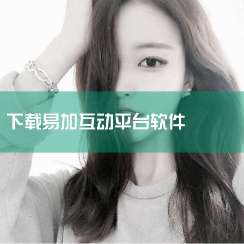 苏州易加互动平台登录入口在哪里?如何登录?|易加互动平台初始密码|易加互动是企业平台还是政府平台|易加综素平台怎么下载|小蓝视频