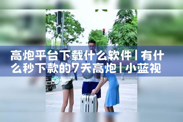 高炮平台下载什么软件|小蓝视频
