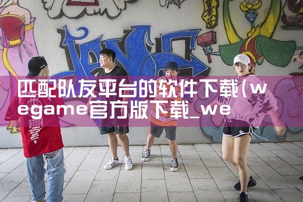 匹配队友平台的软件下载|小蓝视频