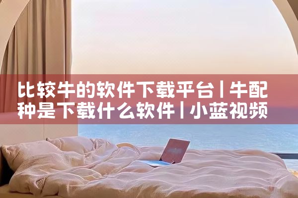 比较牛的软件下载平台|小蓝视频